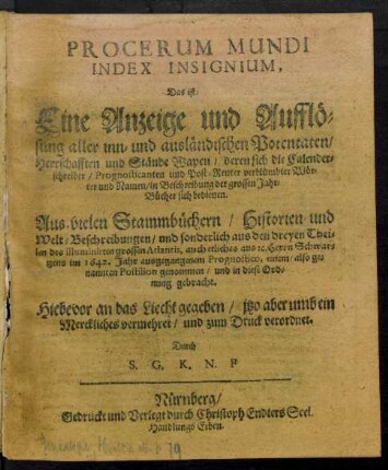 Procerum Mundi Index Insignium, Das ist: Eine Anzeige und Aufflösung aller inn- und ausländischen Potentaten/ Herrschafften und Stände Wapen/ deren sich die Calenderschreiber/ Prognosticanten und Post-Reuter verblümbter Wörter und Namen/ in Beschreibung der grossen Jahr-Bücher sich bedienen : Aus vielen Stammbüchern/ Historien und Welt-Beschreibungen/ und sonderlich aus den dreyen Theilen des illuminirten Atlantis, auch etliches aus [et]c. Herrn Schwartzens im 1642. Jahr ausgegangenem Prognostico, einem/ also genannten Postilion genommen/ und in diese Ordnung gebracht