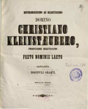 Reverendissimo ac dilectissimo Domino Christiano Kleinstaeubero, professori meritissimo festo nominis laeto gratulantur discipuli grati : pridie Id. Maj. MDCCCLXII