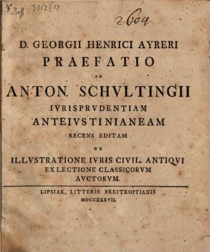 D. Georgii Henrici Ayreri Praefatio ad Anton. Schvltingii Ivrisprvdentiam anteivstinianeam recens editam, de illvstratione ivris civil. antiqvi ex lectione classicorvm avctorvm