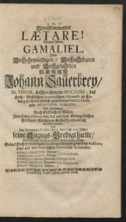 Bewillkommendes Laetare! Welches Ihrem Gamaliel, Dem ... Herrn Johann Sauerbrey/ SS. Theol. hochberühmten Doctori, des Hoch-Fürstlichen Academischen Gymnasii zu Coburg hochansehnlich-gewesenen Directori und Professori Publico : Als Derselbige Nach Göttlichem Willen Zum Ober-Pastorat bey der ansehnl. Evangelischen Prediger-Kirchen in Erffurth ordentlich beruffen wurde/ Und Am Sonntag Laetare, den 21. Martii im 1700. Jahre/ seine Anzugs-Predigt hielte