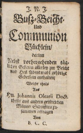 Buß- Beicht- Und Communion Büchlein/ darinn Nebst vorhergehenden täglichen Gebeten allerley zur Beicht und Heil. Abendmahl gehörige Gebetlein enthalten ... Von B. C. C.