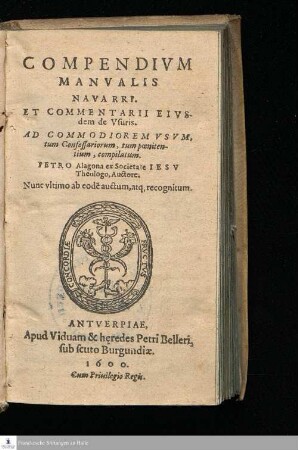 COMPENDIVM || MANVALIS || NAVARRI. || ET COMMENTARII EIVS-||dem de Vsuris. || AD COMMODIOREM VSVM, || tum Confessariorum, tum pœniten-||tium, compilatum. || PETRO Alagona ex Societate IESV || Theologo, Auctore. || Nunc vltimo ab eode[m] auctum, atq[ue] recognitum. ||