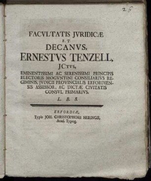 Facultatis Iuridicæ P. T. Decanus, Ernestus Tenzell, ICtus, Eminentissimi Ac Serenissimi Principis Electoris Moguntini Consiliarius Regiminis, Iudicii Provincialis Erfordiensis Assessor, Ac Dictæ Civitatis Consul Primarius. L. B. S.