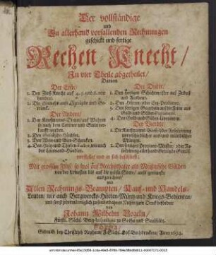 Der vollständige und Zu allerhand vorfallenden Rechnungen geschickt und fertige Rechen-Knecht : In vier Theile abgetheilet/ ... vorstellet und in sich beschliest; Mit grossem Fleiß/ so wol auf Reichsthaler als Meißnische Gülden von der kleinesten bis auf die gröste Sorte/ aufs genaueste ausgerechnet