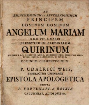 Ad Eminentissimum Ac Reverendissimum Principem Dominum Dominum Angelum Mariam S.R.E. Tit. S. Marci Presbyterum Cardinalem Quirinum Ejusdem S.R.E. Bibliothecarium, Archiepiscopum, Episcopum Brixiensem, Ducem ... P. Udalrici Weis, Benedictini Ursinensis Epistola Apologetica Contra P. Fortunati A Brixia Calumnias, Aliosque &c.