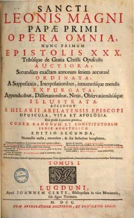 Sancti Leonis Magni Papae Primi Opera Omnia : Nunc Primum Epistolis XXX. Tribúsque de Gratia Christi Opusculis Auctiora, ... accuratè Ordinata, ..., Tomus I.
