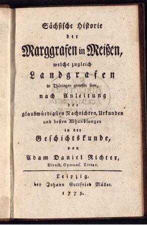 Sächsische Historie der Marggrafen in Meißen, welche zugleich Landgrafen in Thüringen gewesen seyn : nach Anleitung der glaubwürdigsten Nachrichten, Urkunden und besten Abhandlungen in der Geschichtskunde