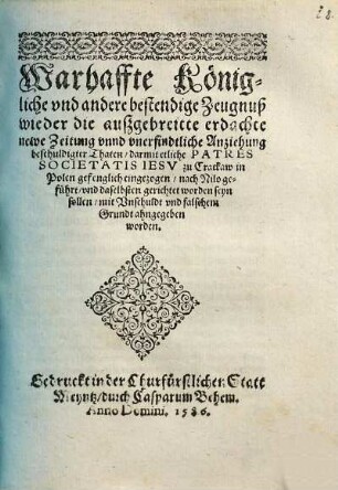 Warhaffte Königliche vnd andere bestendige Zeugnuß wieder die auszgebreitte erdachte newe Zeitung vnnd vnerfindtliche Anziehung beschuldigter Thaten, darmit etliche Patres Societatis Iesv zu Crackaw in Polen gefenglich eingezogen ...