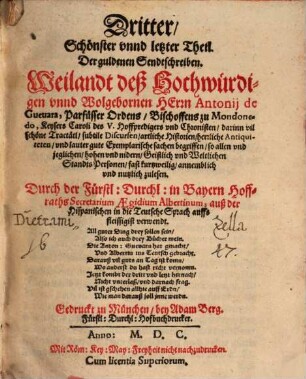 ... Theil, Der guldenen Sendtschreiben, Weilandt deß Hochwürdigen vnnd Wolgebornen Herrn Antonij de Gueuara, Parfüsser Ordens, Bischoffens zu Mondonedo, Keysers Caroli deß V. Hoffpredigers vnd Chronisten : darinn vil schöne Tractätl, subtile Discursen, artliche Historien, herrliche Antiquiteten, vnd lauter gute Exemplarische sachen begriffen, so allen vnd jeglichen, hohen vnd nidern, Geistlichen vnd Weltlichen Standts Personen, fast kurtzweilig, annemblich vnnd nutzlich zulesen, 3