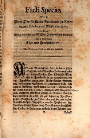 An Eine Hochlöbliche allgemeine Reichs-Versammlung abgenöthigte Vorstellung der Chur-Cöllnisch- dann Hochfürstlich Paderborn- und Münsterischen Gesandtschafft in Betreff deren In Sr. Churfürstl. Durchl. zu Cölln Hochfürstl. Paderborn- und Münsterischen Landen Von Denen Chur-Braunschweigischen Trouppen ausgeübten gewaltsamen Thät- und Feindseeligkeiten : Dictatum Regenspurg, den [16.] Julii 1757. per Moguntinum. Mit beygefügter Specie Facti, und Beylagen à Num. 1. bis 25.