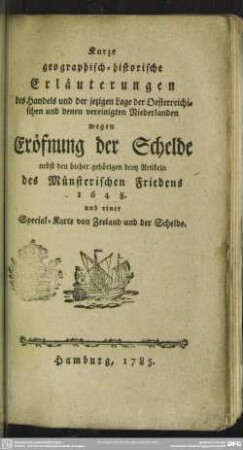 Kurze geographisch-historische Erläuterungen des Handels und der jezigen Lage der Oesterreichischen und denen vereinigten Niederlanden wegen Eröfnung der Schelde : nebst den hieher gehörigen drey Artikeln des Münsterischen Friedens 1648. und einer Special-Karte von Zeeland und der Schelde