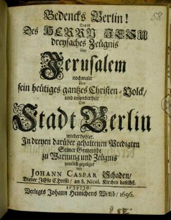 Bedencks Berlin! Das ist Des Herrn Jesu dreyfaches Zeügnis über Jerusalem nochmaln über sein heütiges gantzes Christen-Volck/ und insonderheit Der Stadt Berlin wiederhohlet