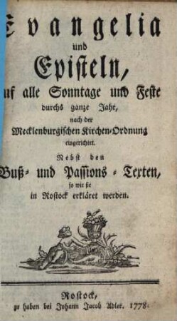 Evangelia und Episteln, auf alle Sonntage und Feste durchs ganze Jahr : nach der Mecklenburgischen Kirchen-Ordnung eingerichtet ; Nebst den Buß- und Passions-Texten, so wie sie in Rostock erkläret werden