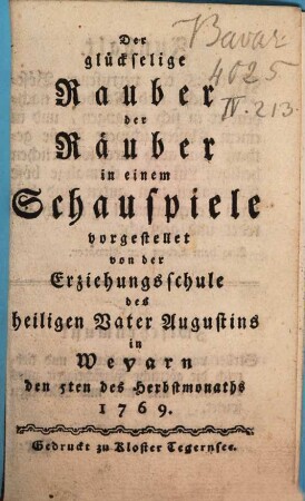 Der glückselige Rauber der Räuber : in einem Schauspiele vorgestellet von der Erziehungsschule des heiligen Vater Augustins in Weyarn den 5ten des Herbstmonaths 1769 ; [Periocha]