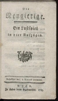 Die Neugierige : Ein Lustspiel in vier Aufzügen ; Aufgeführt im k. k. National Hoftheater