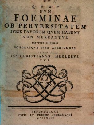 Num foeminae ob perversitatem iuris favorem quem habent, non mereantur breviter disquirit scholasque iuris aperiundas indicit Io. Christianus Hedlerus