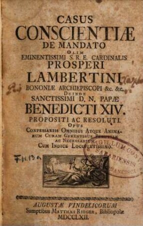 Casus conscientiae de mandato olim eminentissimi S.R.E. Cardinalis Prosperi Lambertini Bononiae archiepiscopi etc. etc. deinde sanctissimi D.N. Papae Benedicti XIV. propositi ac resoluti : opus confessariis omnibus atque animarum curam gerentibus perutile ac necessarium ; cum indice locupletissimo, [1]. [Hauptwerk]