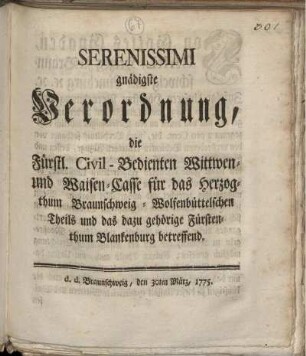 Serenissimi gnädigste Verordnung, die Fürstl. Civil-Bedienten Wittwen- und Waisen-Casse für das Herzogthum Braunschweig-Wolfenbüttelschen Theils und das dazu gehörige Fürstenthum Blankenburg betreffend : d. d. Braunschweig, den 30ten März, 1775