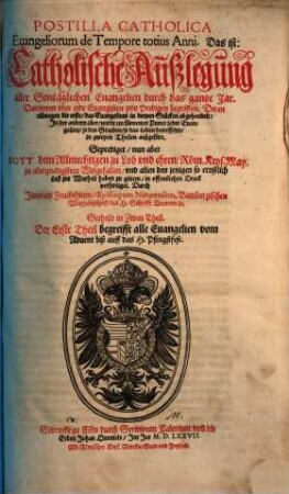 Postilla Catholica Euangeliorum de Tempore totius Anni, Das ist: Catholische Außlegung aller Sontäglichen Euangelien durch das gantze Jar : Getheilt in Zwen Theil ; ..., 1. Begreift alle Euangelien vom Aduent biß auff das H. Pfingstfest
