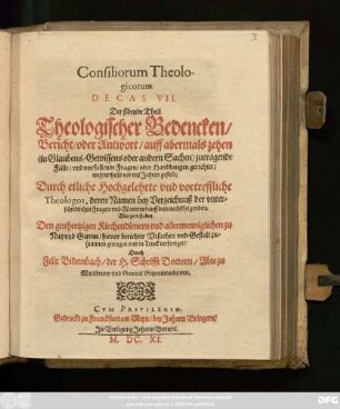 7: Consiliorum Theologicorum Decas ... Das ist/ ... Theologischer Bedencken/ Bericht/ oder Antwort/ auff mancherley ... zutragende Fäll/ und vorfallende Fragen/ oder Handlungen gerichtet/ und mehrern Theils vor vielen Jaren gestellet: Durch ettliche Hochgelehrte und vortreffliche Theologos ... : Nun aber ... zusammen getragen/ und zum Truck befördert ...