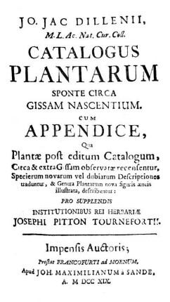 Jo. Jac. Dillenii ... Catalogus plantarum sponte circa Gissam nascentium : cum appendice, Qua plantæ post editum Catalogum, Circa &amp; extra Gissam observatæ recensentur, Specierum novarum vel dubiarum Descriptiones traduntur, &amp; Genera Plantarum nova figuris æneis illustrata, describuntur ; pro supplendis institutionibus rei herbariæ Josephi Pitton Tournefortii