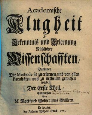 Akademische Klugheit in Erkenntnis und Erlernung nützlicher Wissenschaften : darinnen die Methode sie zu erlernen und von allen Facultäten wohl zu urtheilen gewiesen wird