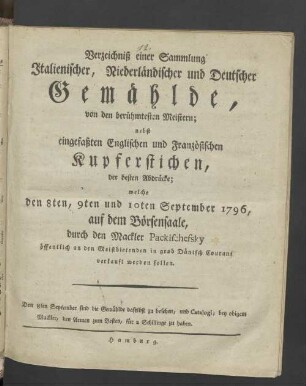 Verzeichniß einer Sammlung Italienischer, Niederländischer und Deutscher Gemählde, von den berühmtesten Meistern; nebst eingefaßten Englischen und Französischen Kupferstichen ... welche den 8ten, 9ten und 10ten September 1796 auf dem hiesigen Börsen-Saale