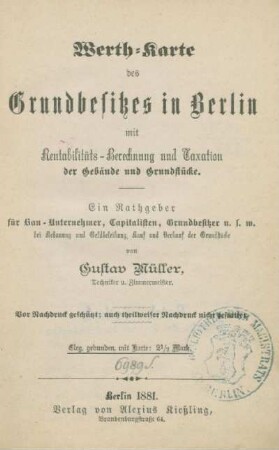 Werth-Karte des Grundbesitzes in Berlin mit Rentabilitäts-Berechnung und Taxation der Gebäude und Grundstücke : ein Rathgeber für Bau-Unternehmer, Capitalisten, Grundbesitzer usw.