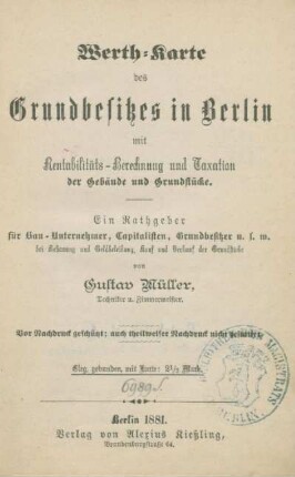 Werth-Karte des Grundbesitzes in Berlin mit Rentabilitäts-Berechnung und Taxation der Gebäude und Grundstücke : ein Rathgeber für Bau-Unternehmer, Capitalisten, Grundbesitzer usw.