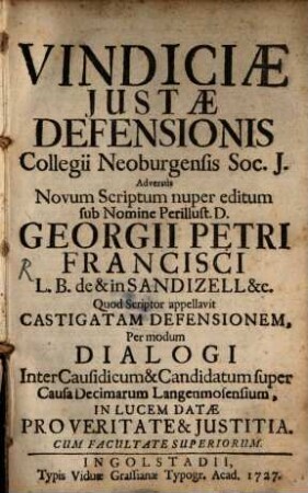 Vindiciae Justae Defensionis Collegii Neoburgensis Soc. J. Adversùs Novum Scriptum nuper editum sub Nomine Perillust. D. Georgii Petri Francisci L. B. de & in Sandizell &c. Quod scriptor appellavit Castigatam Defensionem : Per modum Dialogi Inter Causidicum & Candidatum super Causa Decimarum Langenmosensium, In Lucem Datae Pro Veritate & Justitia