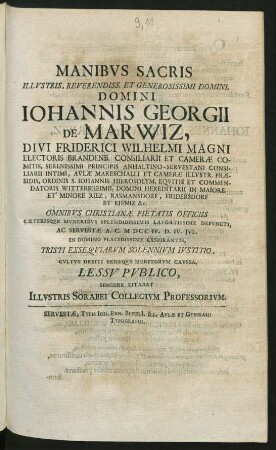 Manibvs Sacris Illvstris, Reverendiss. Et Generosissimi Domini, Domini Iohannis Georgii de Marwiz ... Friderici Wilhelmi ... Electoris Brandenb. Consiliarii Et Cameræ Comitis ... Principis Anhaltino-Servestani Consiliarii Intimi, Avlæ Mareschalli Et Cameræ Illvstr. Præsidis ... Omnibvs Christianæ Pietatis Officiis ... Ac Servestæ A.C. MDCCIV. D. IV. Jvl. In Domino ... Exspirantis ... Lessv Pvblico, Sincere Litabat Illvstris Sorabei Collegivm Professorivm