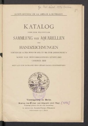 Katalog einer sehr werthvollen Sammlung von Aquarellen und Handzeichnungen berühmter alter Meister des XV. bis XVIII. Jahrhunderts sowie von hervorragenden Künstlern unserer Zeit : meist aus dem Nachlasse eines süddeutschen Kunstfreundes : Versteigerung zu Berlin 8. Juni [1896 ff.]