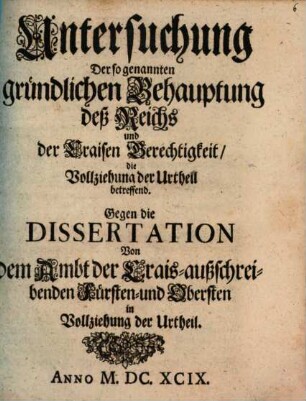 Untersuchung der sogenannten gründlichen Behauptung des Reichs und der Craisen Gerechtigkeit, die Vollziehung der Urtheil betreffend : gegen die Dissertation von dem Ambt der Crais-ausschreibenden Fürsten und Obersten in Vollziehung der Urtheil