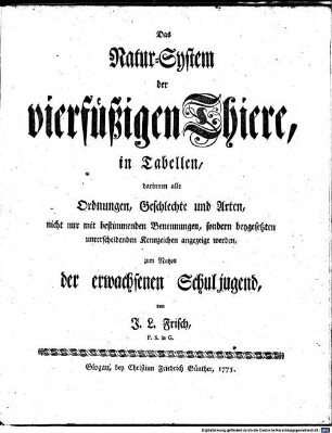 Das Natur-System der vierfüssigen Thiere, in Tabellen : darinnen alle Ordnungen, Geschlechte und Arten, nicht nur mit bestimmenden Benennungen, sondern beygesetzten unterscheidenden Kennzeichen angezeigt werden, zum Nutzen der erwachsenen Schuljugend