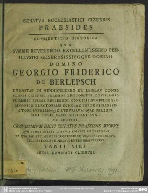 Senatus Ecclesiastici Cizensis Praesides : Commentatione Historica Qua ... Domino Georgio Friderico De Berlepsch Dynastae In Hennigsleben Et Leislau Consistorii Cizensis Praesidi Episcopatus Consiliario Primario ... Gravissimum Dicti Senatus Praesidis Munus Quo Fungi Coepit D. XXVII Augusti MDCCLXXXI ... Gratulantur Tanti Viri Intus Nominati Clientes
