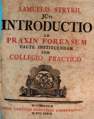 Samuelis Strykii D. Introductio Ad Praxin Forensem Caute Instituendam : Cum collegio practico
