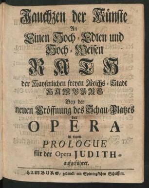 Jauchzen der Künste : An Einen Hoch-Edlen und Hoch-Weisen Rath der ... Reichs-Stadt Hamburg Bey der neuen Eröffnung des Schau-Platzes der Opera in einem Prologue für der Opera Judith aufgeführet.