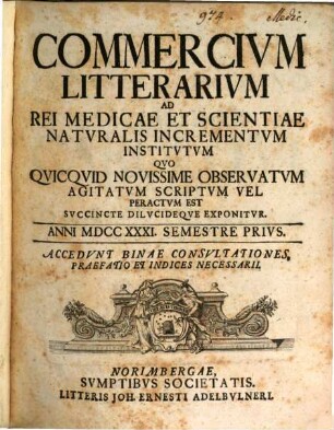 Commercivm litterarivm ad rei medicae et scientiae natvralis incrementvm institvtvm qvo qvicqvid novissime observatvm agitatvm scriptvm vel peractvm est svccinte dilvcideqve exponitvr. 1731