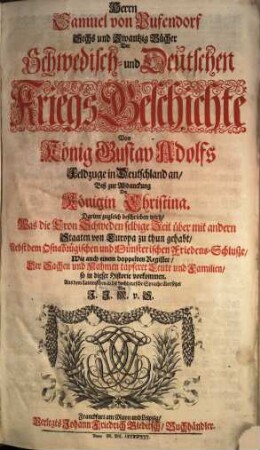 Herrn Samuel von Pufendorf Sechs und Zwantzig Bücher der Schwedisch- und Deutschen Kriegs-Geschichte von König Gustav Adolfs Feldzuge in Deutschland an, biß zur Abdanckung der Königin Christina : darinn zugleich beschrieben wird, was die Cron Schweden selbige Zeit über mit andern Staaten von Europa zu thun gehabt, nebst dem Osnabrügischen und Münsterischen Friedens-Schlusze ...
