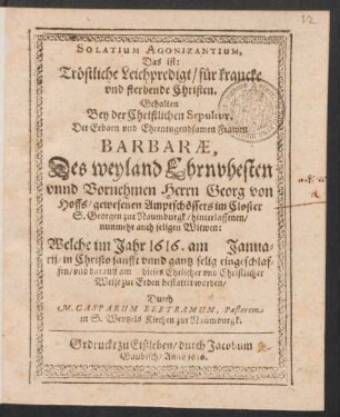 Solatium Agonizantium, Das ist: Tröstliche Leichpredigt/ für krancke und sterbende Christen. : Gehalten Bey der Christlichen Sepultur, Der ... Frawen Barbarae, Des ... Herrn Georg von Hoffs/ gewesenen Amptschössers im Closter S. Georgen zu Naumburgk/ hinterlassenen ... Witwen: Welche im Jahr 1616. am Januarij ... eingeschlaffen/ und darauff am dieses Ehrlicher und Christlicher Weise zur Erden bestattet worden/