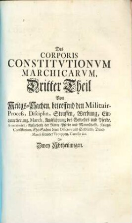 Corpus Constitutionum Marchicarum, Oder Königl. Preußis. und Churfürstl. Brandenburgische in der Chur- und Marck Brandenburg, auch incorporirten Landen publicirte und ergangene Ordnungen, Edicta, Mandata, Rescripta etc. : Von Zeiten Friedrichs I. Churfürstens zu Brandenburg, etc. biß ietzo unter der Regierung Friderich Wilhelms Königs in Preussen etc. ad annum 1736. inclusive, 3. Von Kriegs-Sachen, betreffend den Militair-Process, Disciplin, Straffen ...