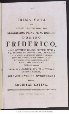 Prima Vota Pro Augusto Protectore Suo ... Domino Friderico, Duce Saxoniae, Iuliaci, Cliviae, Montium ... Terrarum Gothanarum Et Altenburgensium Herede, Solemni Ratione Nuncupanda Indicit Societas Latina : [Ienae, d. XII. iunii, anno reparatae salutis MDCCLI.]