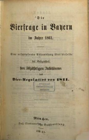 Die Bierfrage in Bayern im Jahre 1861 : eine erschöpfende Abhandlung über dieselbe bei Gelegenheit des 50jährigen Jubiläums des Bier-Regulativs von 1811