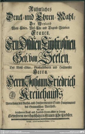 Rühmliches Denck- und Ehren-Mahl, Der Weyland Wohl-Edlen, Viel-Ehr- und Tugend-Belobten Frauen, Frn. Ottilien Euphrosinen, Geb. von Seelen, Des Wohl-Edlen, Großachtbaren und Hochweisen Herrn, Herrn Johann Friedrich Kreuhauffs, Vornehmen des Raths, und Hochverdienten Stadt-Hauptmanns des Grimmischen Vierthels, Wie auch berühmten Kauff- und Handels-Herrn allhier in Leipzig Gewesenen werthgeschätzten Frauen Ehe-Liebsten