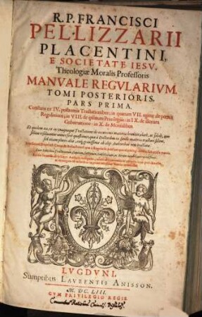 R. P. Francisci Pellizzarii Placentini, ... Manvale Regvlarivm : Constans ex decem Tractatibus, et in duos Tomos distributum: In Qvorvm Priori Agitur de statu Religioso in communi, Regularium Nouitiatu, Professione, Votis tum communibus, tum proprijs aliquorum Ordinum, ... In Posteriori ... Agitur de praecipuis Religiosorum poenis, Priuilegijs, Gubernatione, ac de Monialibus ..., 2