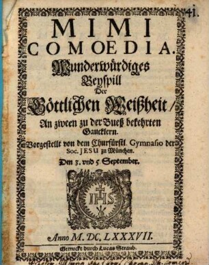 Mimi : Comoedia : Wunderwürdiges Beyspill Der Göttlichen Weißheit, An zween zu der Bueß bekehrten Gaucklern. Vorgestellt von dem Churfürstl. Gymnasio der Soc. Jesu zu München. Den 3. und 5. September. Anno M.DC.LXXXVII.