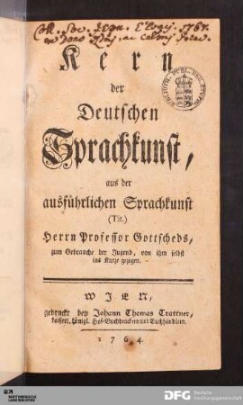 Kern der Deutschen Sprachkunst : aus der ausführlichen Sprachkunst Herrn Professor Gottscheds, zum Gebrauche der Jugend, von ihm selbst ins Kurze gezogen