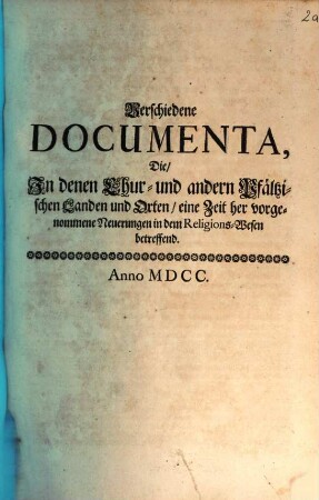 Verschiedene Documenta, die in denen Chur- und andern Pfältzischen Landen und Orten, eine Zeit her vorgenommene Neuerungen in dem Religions-Wesen betreffend