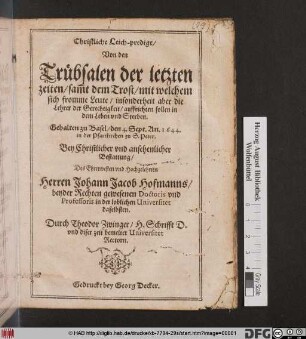 Christliche Leich-predigt/ Von den Trübsalen der letzten zeiten/ sam[m]t dem Trost/ mit welchem sich/ fromme Leute/ insonderheit aber die Lehrer der Gerechtigkeit/ auffrichten sollen in dem Leben und Sterben : Gehalten zu Basel/ den 4. Sept. An. 1644. in der Pfarrkirchen zu S. Peter. Bey Christlicher ... Bestattung/ Des ... Johann Jacob Hofmanns/ beyder Rechten gewesenen Doctoris und Professoris in der loblichen Universitet daselbsten