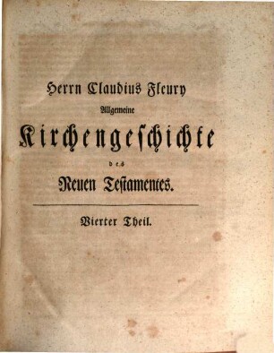 Herrn Claudius Fleury Weiland berühmten Abts von Locdieu, Priors von Argenteuil und Königlichen Hofpredigers Algemeine Kirchengeschichte des Neuen Testaments : vom Anfang der christlichen Zeitrechnung bis auf gegenwärtige Zeit, 4
